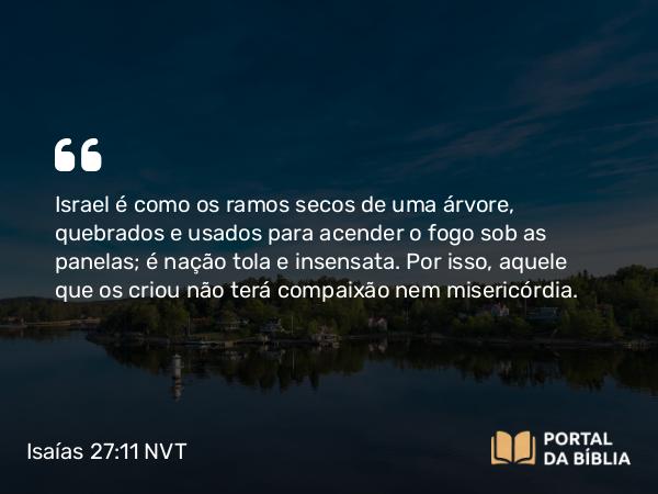 Isaías 27:11 NVT - Israel é como os ramos secos de uma árvore, quebrados e usados para acender o fogo sob as panelas; é nação tola e insensata. Por isso, aquele que os criou não terá compaixão nem misericórdia.