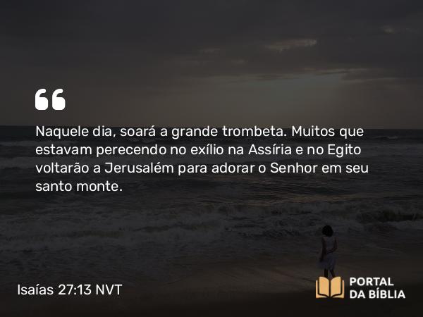 Isaías 27:13 NVT - Naquele dia, soará a grande trombeta. Muitos que estavam perecendo no exílio na Assíria e no Egito voltarão a Jerusalém para adorar o SENHOR em seu santo monte.