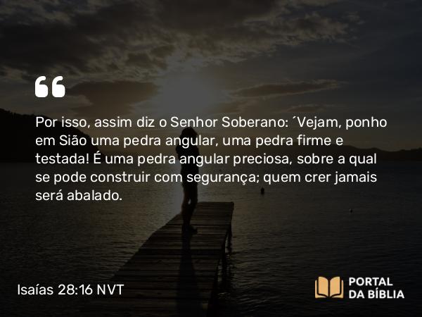 Isaías 28:16 NVT - Por isso, assim diz o SENHOR Soberano: “Vejam, ponho em Sião uma pedra angular, uma pedra firme e testada! É uma pedra angular preciosa, sobre a qual se pode construir com segurança; quem crer jamais será abalado.