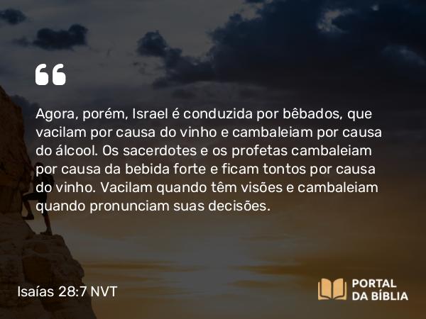 Isaías 28:7-8 NVT - Agora, porém, Israel é conduzida por bêbados, que vacilam por causa do vinho e cambaleiam por causa do álcool. Os sacerdotes e os profetas cambaleiam por causa da bebida forte e ficam tontos por causa do vinho. Vacilam quando têm visões e cambaleiam quando pronunciam suas decisões.