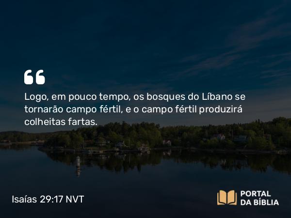 Isaías 29:17 NVT - Logo, em pouco tempo, os bosques do Líbano se tornarão campo fértil, e o campo fértil produzirá colheitas fartas.