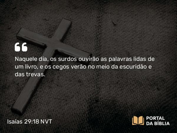 Isaías 29:18 NVT - Naquele dia, os surdos ouvirão as palavras lidas de um livro, e os cegos verão no meio da escuridão e das trevas.