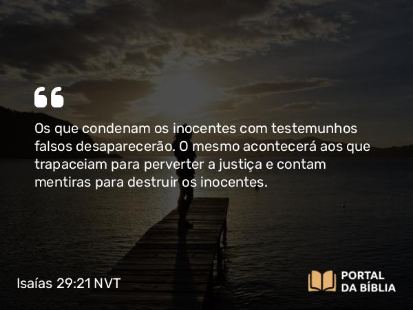 Isaías 29:21 NVT - Os que condenam os inocentes com testemunhos falsos desaparecerão. O mesmo acontecerá aos que trapaceiam para perverter a justiça e contam mentiras para destruir os inocentes.