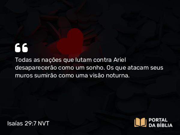 Isaías 29:7 NVT - Todas as nações que lutam contra Ariel desaparecerão como um sonho. Os que atacam seus muros sumirão como uma visão noturna.