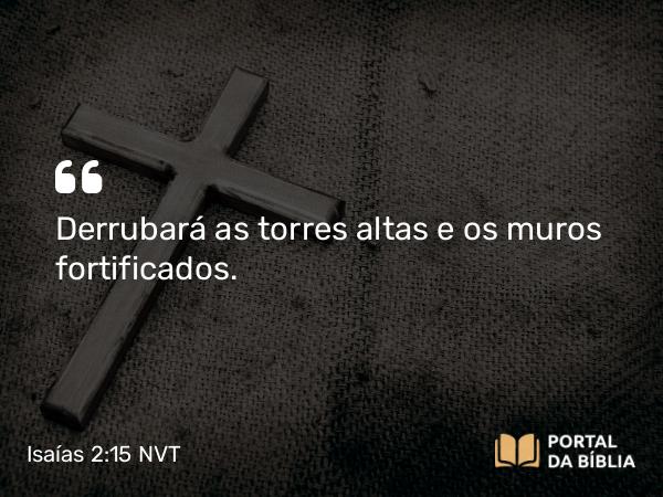 Isaías 2:15 NVT - Derrubará as torres altas e os muros fortificados.