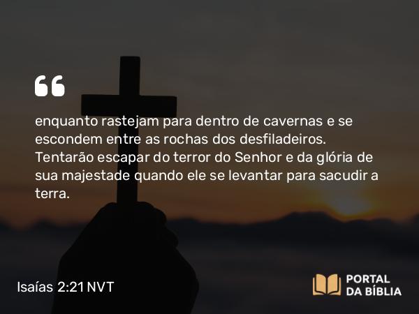 Isaías 2:21 NVT - enquanto rastejam para dentro de cavernas e se escondem entre as rochas dos desfiladeiros. Tentarão escapar do terror do SENHOR e da glória de sua majestade quando ele se levantar para sacudir a terra.