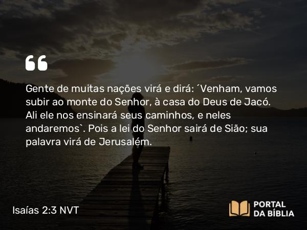 Isaías 2:3 NVT - Gente de muitas nações virá e dirá: “Venham, vamos subir ao monte do SENHOR, à casa do Deus de Jacó. Ali ele nos ensinará seus caminhos, e neles andaremos”. Pois a lei do SENHOR sairá de Sião; sua palavra virá de Jerusalém.