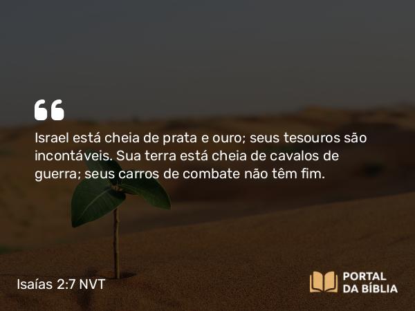 Isaías 2:7 NVT - Israel está cheia de prata e ouro; seus tesouros são incontáveis. Sua terra está cheia de cavalos de guerra; seus carros de combate não têm fim.