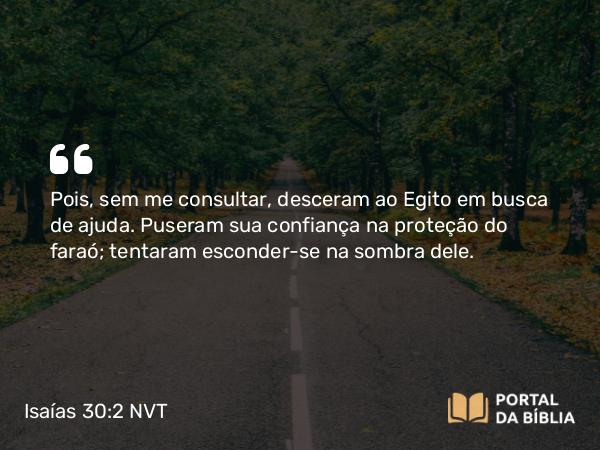 Isaías 30:2-3 NVT - Pois, sem me consultar, desceram ao Egito em busca de ajuda. Puseram sua confiança na proteção do faraó; tentaram esconder-se na sombra dele.