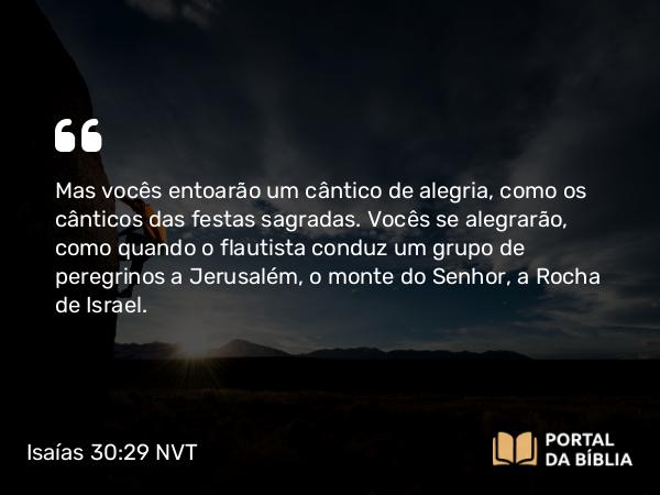 Isaías 30:29 NVT - Mas vocês entoarão um cântico de alegria, como os cânticos das festas sagradas. Vocês se alegrarão, como quando o flautista conduz um grupo de peregrinos a Jerusalém, o monte do SENHOR, a Rocha de Israel.