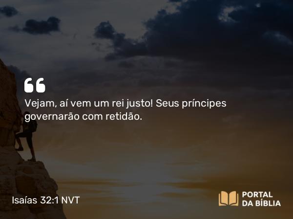 Isaías 32:1 NVT - Vejam, aí vem um rei justo! Seus príncipes governarão com retidão.