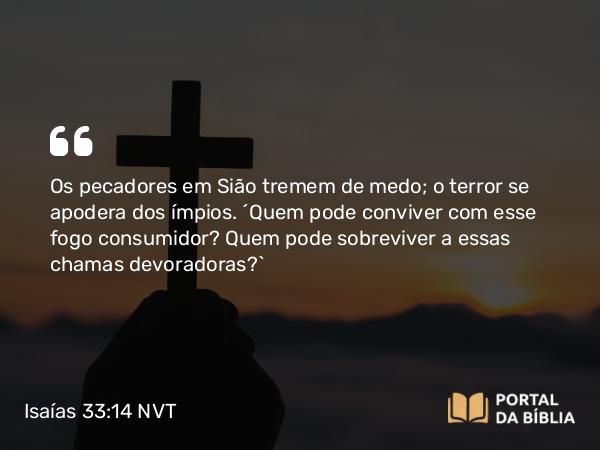 Isaías 33:14 NVT - Os pecadores em Sião tremem de medo; o terror se apodera dos ímpios. “Quem pode conviver com esse fogo consumidor? Quem pode sobreviver a essas chamas devoradoras?”