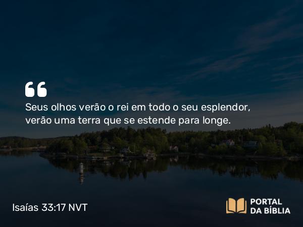 Isaías 33:17 NVT - Seus olhos verão o rei em todo o seu esplendor, verão uma terra que se estende para longe.