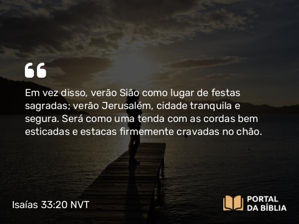 Isaías 33:20 NVT - Em vez disso, verão Sião como lugar de festas sagradas; verão Jerusalém, cidade tranquila e segura. Será como uma tenda com as cordas bem esticadas e estacas firmemente cravadas no chão.