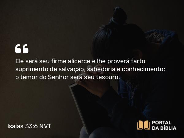 Isaías 33:6 NVT - Ele será seu firme alicerce e lhe proverá farto suprimento de salvação, sabedoria e conhecimento; o temor do SENHOR será seu tesouro.