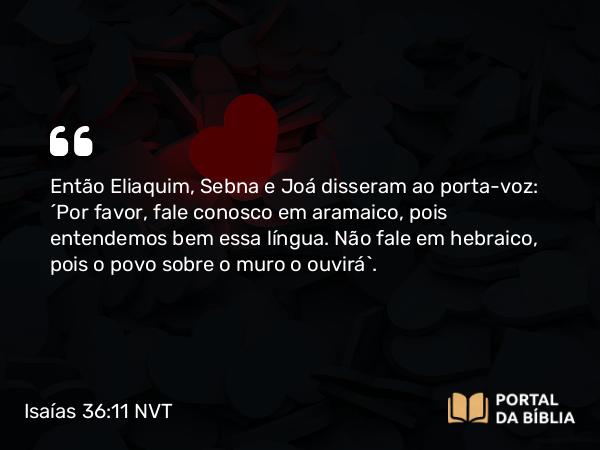 Isaías 36:11 NVT - Então Eliaquim, Sebna e Joá disseram ao porta-voz: “Por favor, fale conosco em aramaico, pois entendemos bem essa língua. Não fale em hebraico, pois o povo sobre o muro o ouvirá”.