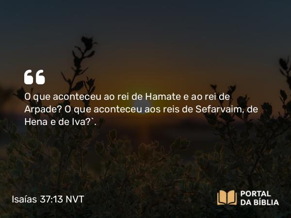 Isaías 37:13 NVT - O que aconteceu ao rei de Hamate e ao rei de Arpade? O que aconteceu aos reis de Sefarvaim, de Hena e de Iva?”.