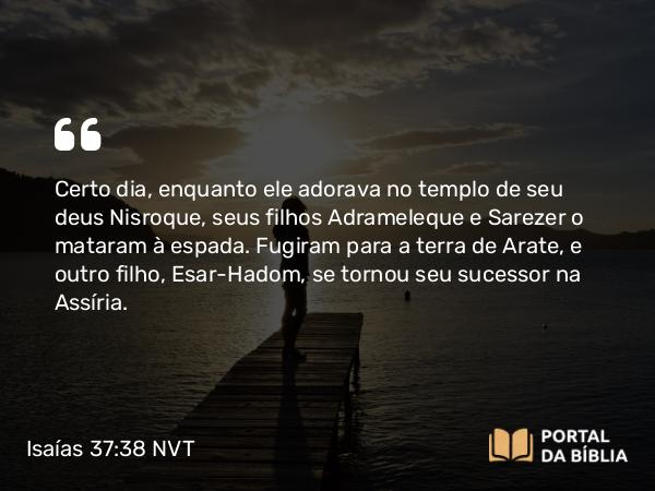 Isaías 37:38 NVT - Certo dia, enquanto ele adorava no templo de seu deus Nisroque, seus filhos Adrameleque e Sarezer o mataram à espada. Fugiram para a terra de Arate, e outro filho, Esar-Hadom, se tornou seu sucessor na Assíria.