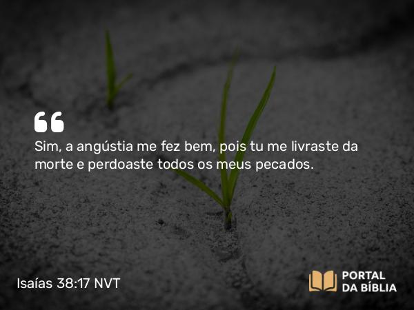 Isaías 38:17 NVT - Sim, a angústia me fez bem, pois tu me livraste da morte e perdoaste todos os meus pecados.