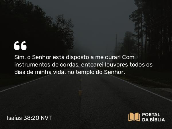 Isaías 38:20 NVT - Sim, o SENHOR está disposto a me curar! Com instrumentos de cordas, entoarei louvores todos os dias de minha vida, no templo do SENHOR.