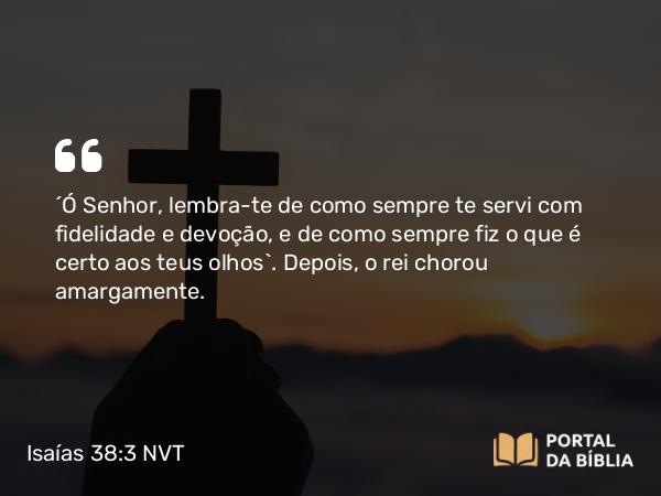 Isaías 38:3 NVT - “Ó SENHOR, lembra-te de como sempre te servi com fidelidade e devoção, e de como sempre fiz o que é certo aos teus olhos”. Depois, o rei chorou amargamente.