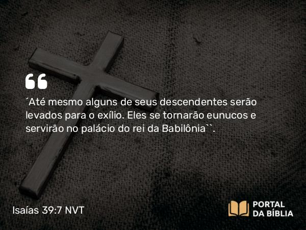 Isaías 39:7-8 NVT - ‘Até mesmo alguns de seus descendentes serão levados para o exílio. Eles se tornarão eunucos e servirão no palácio do rei da Babilônia’”.