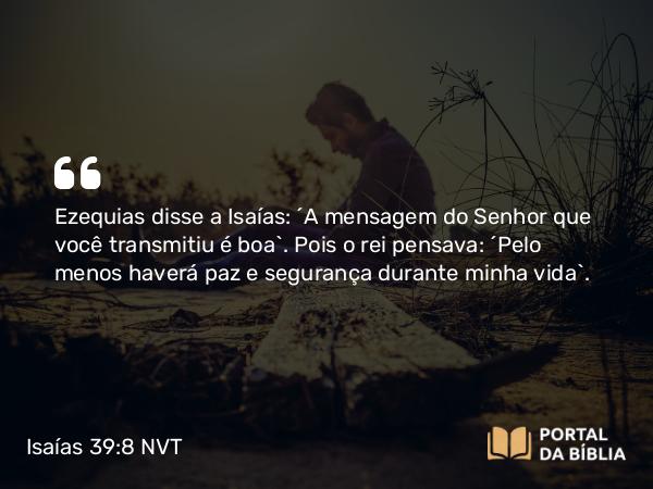 Isaías 39:8 NVT - Ezequias disse a Isaías: “A mensagem do SENHOR que você transmitiu é boa”. Pois o rei pensava: “Pelo menos haverá paz e segurança durante minha vida”.