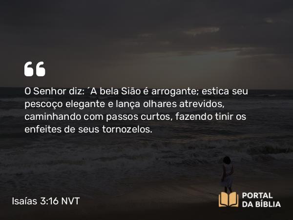 Isaías 3:16 NVT - O SENHOR diz: “A bela Sião é arrogante; estica seu pescoço elegante e lança olhares atrevidos, caminhando com passos curtos, fazendo tinir os enfeites de seus tornozelos.