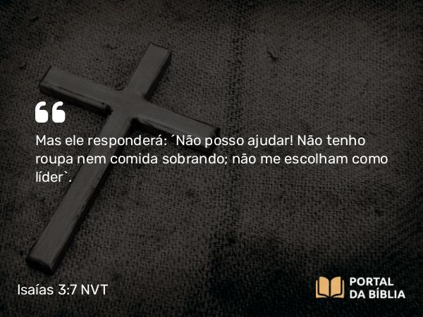 Isaías 3:7 NVT - Mas ele responderá: “Não posso ajudar! Não tenho roupa nem comida sobrando; não me escolham como líder”.