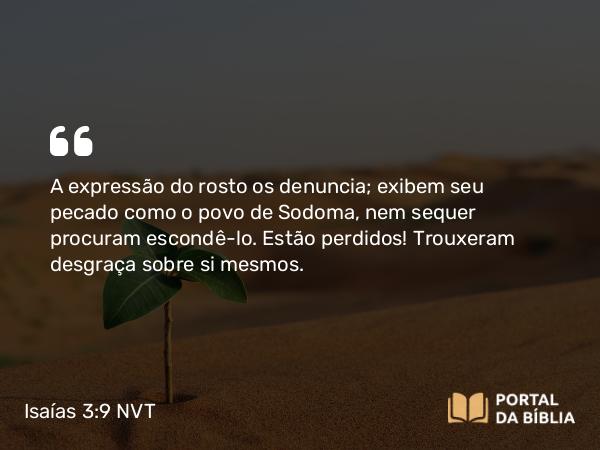 Isaías 3:9 NVT - A expressão do rosto os denuncia; exibem seu pecado como o povo de Sodoma, nem sequer procuram escondê-lo. Estão perdidos! Trouxeram desgraça sobre si mesmos.