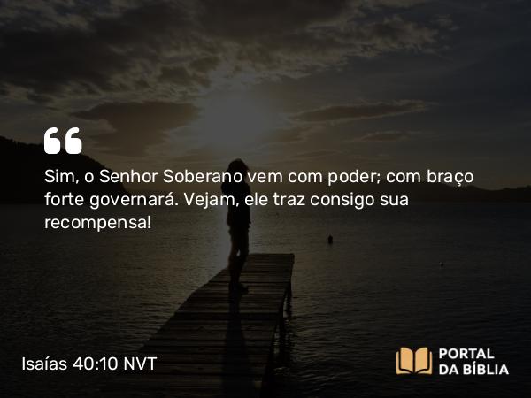 Isaías 40:10-11 NVT - Sim, o SENHOR Soberano vem com poder; com braço forte governará. Vejam, ele traz consigo sua recompensa!