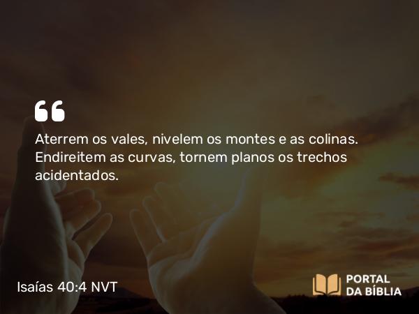 Isaías 40:4 NVT - Aterrem os vales, nivelem os montes e as colinas. Endireitem as curvas, tornem planos os trechos acidentados.