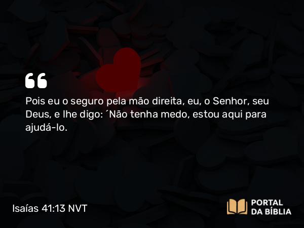 Isaías 41:13-14 NVT - Pois eu o seguro pela mão direita, eu, o SENHOR, seu Deus, e lhe digo: ‘Não tenha medo, estou aqui para ajudá-lo.