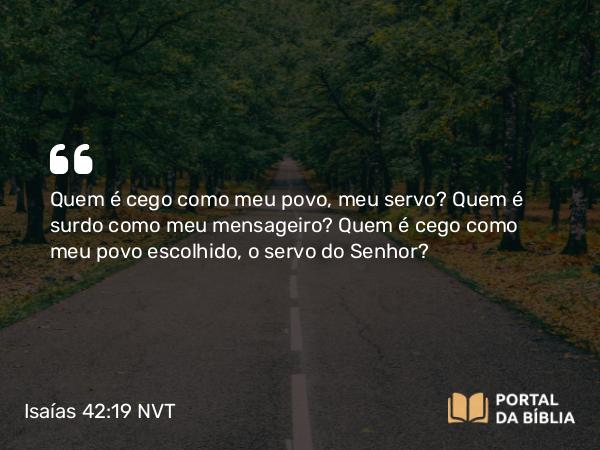 Isaías 42:19 NVT - Quem é cego como meu povo, meu servo? Quem é surdo como meu mensageiro? Quem é cego como meu povo escolhido, o servo do SENHOR?