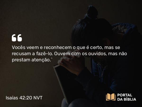 Isaías 42:20 NVT - Vocês veem e reconhecem o que é certo, mas se recusam a fazê-lo. Ouvem com os ouvidos, mas não prestam atenção.”