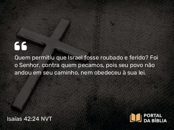 Isaías 42:24 NVT - Quem permitiu que Israel fosse roubado e ferido? Foi o SENHOR, contra quem pecamos, pois seu povo não andou em seu caminho, nem obedeceu à sua lei.