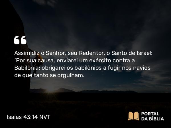 Isaías 43:14 NVT - Assim diz o SENHOR, seu Redentor, o Santo de Israel: “Por sua causa, enviarei um exército contra a Babilônia; obrigarei os babilônios a fugir nos navios de que tanto se orgulham.