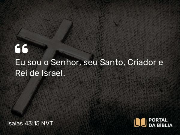 Isaías 43:15 NVT - Eu sou o SENHOR, seu Santo, Criador e Rei de Israel.