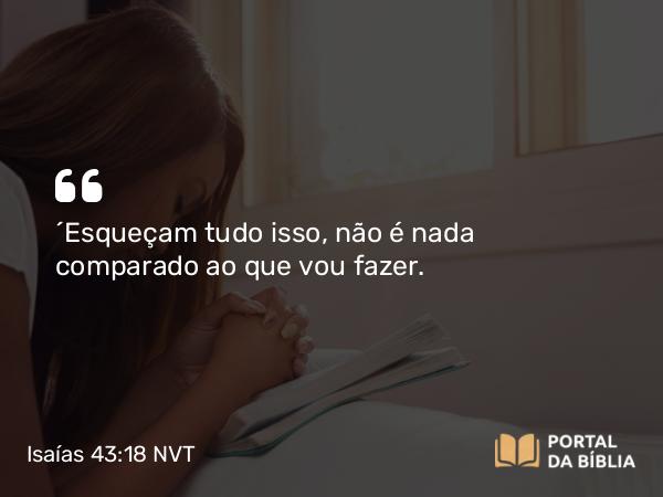 Isaías 43:18 NVT - “Esqueçam tudo isso, não é nada comparado ao que vou fazer.