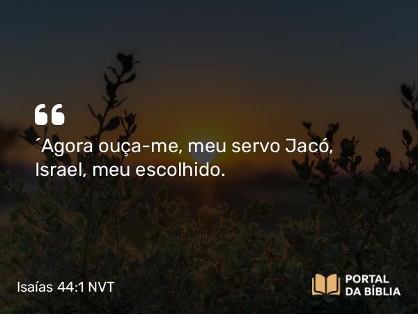 Isaías 44:1 NVT - “Agora ouça-me, meu servo Jacó, Israel, meu escolhido.