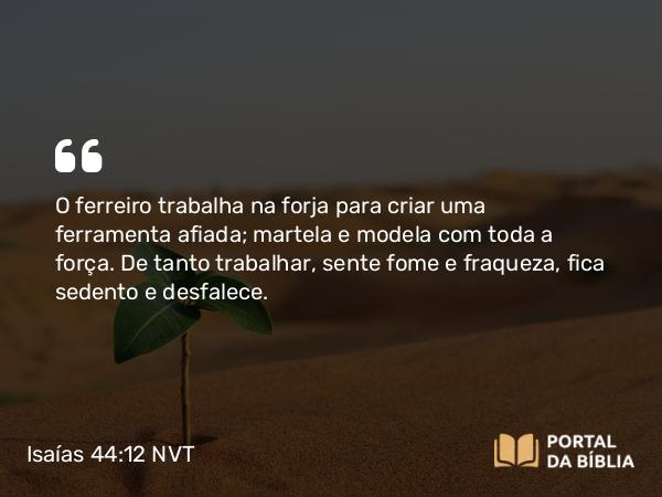 Isaías 44:12 NVT - O ferreiro trabalha na forja para criar uma ferramenta afiada; martela e modela com toda a força. De tanto trabalhar, sente fome e fraqueza, fica sedento e desfalece.