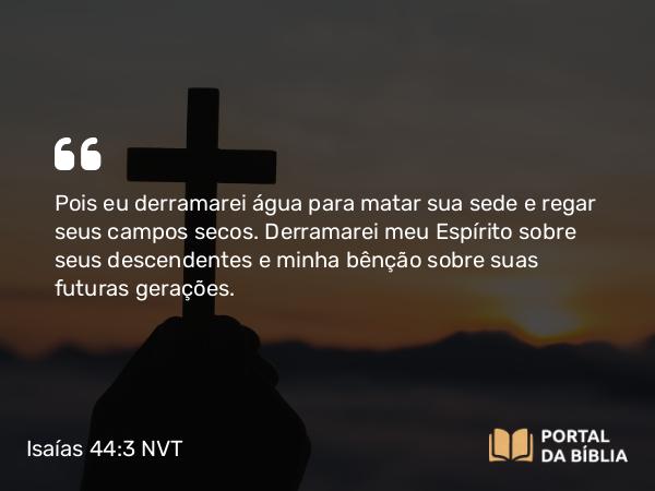 Isaías 44:3 NVT - Pois eu derramarei água para matar sua sede e regar seus campos secos. Derramarei meu Espírito sobre seus descendentes e minha bênção sobre suas futuras gerações.