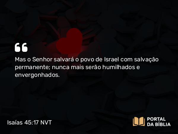 Isaías 45:17 NVT - Mas o SENHOR salvará o povo de Israel com salvação permanente; nunca mais serão humilhados e envergonhados.