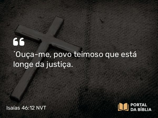 Isaías 46:12 NVT - “Ouça-me, povo teimoso que está longe da justiça.