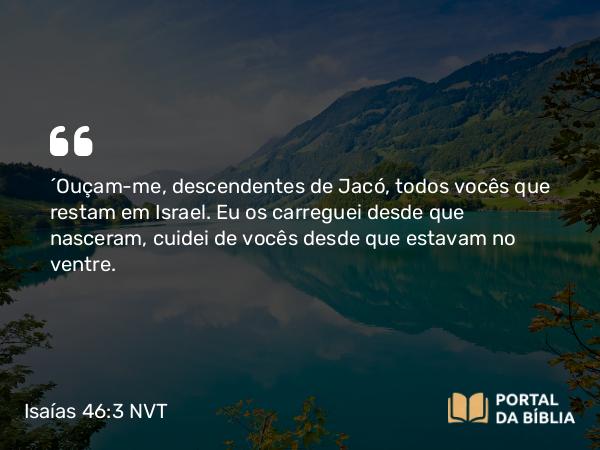 Isaías 46:3-4 NVT - “Ouçam-me, descendentes de Jacó, todos vocês que restam em Israel. Eu os carreguei desde que nasceram, cuidei de vocês desde que estavam no ventre.