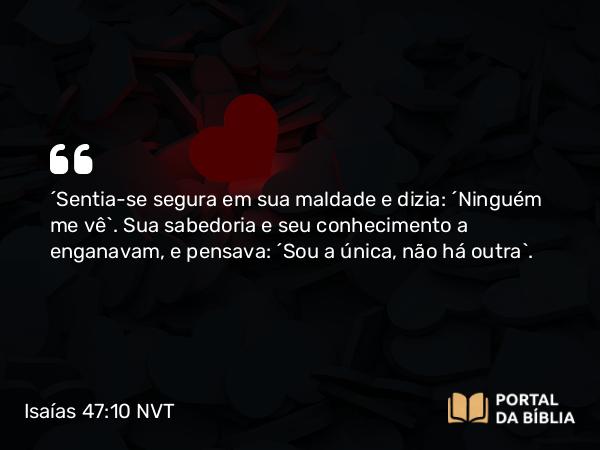 Isaías 47:10 NVT - “Sentia-se segura em sua maldade e dizia: ‘Ninguém me vê’. Sua sabedoria e seu conhecimento a enganavam, e pensava: ‘Sou a única, não há outra’.