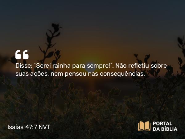 Isaías 47:7-8 NVT - Disse: ‘Serei rainha para sempre!’. Não refletiu sobre suas ações, nem pensou nas consequências.