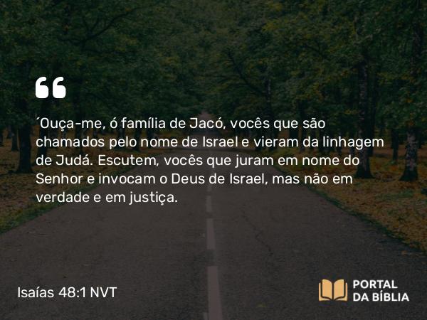 Isaías 48:1 NVT - “Ouça-me, ó família de Jacó, vocês que são chamados pelo nome de Israel e vieram da linhagem de Judá. Escutem, vocês que juram em nome do SENHOR e invocam o Deus de Israel, mas não em verdade e em justiça.