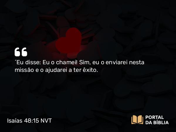 Isaías 48:15 NVT - “Eu disse: Eu o chamei! Sim, eu o enviarei nesta missão e o ajudarei a ter êxito.