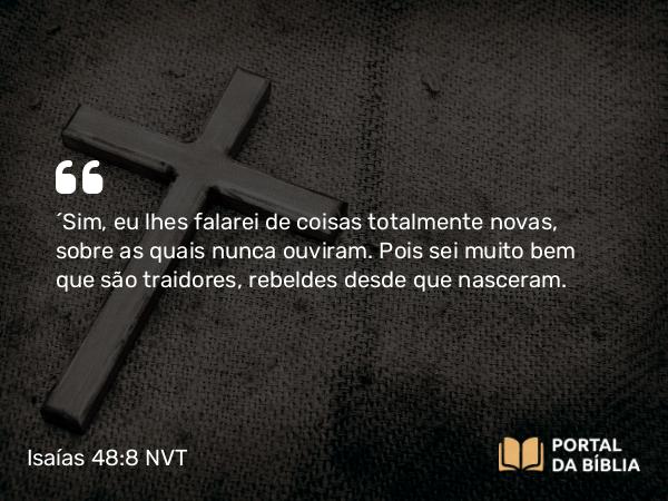 Isaías 48:8 NVT - “Sim, eu lhes falarei de coisas totalmente novas, sobre as quais nunca ouviram. Pois sei muito bem que são traidores, rebeldes desde que nasceram.